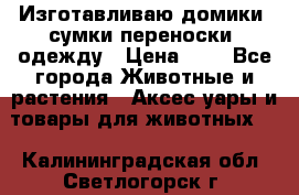 Изготавливаю домики, сумки-переноски, одежду › Цена ­ 1 - Все города Животные и растения » Аксесcуары и товары для животных   . Калининградская обл.,Светлогорск г.